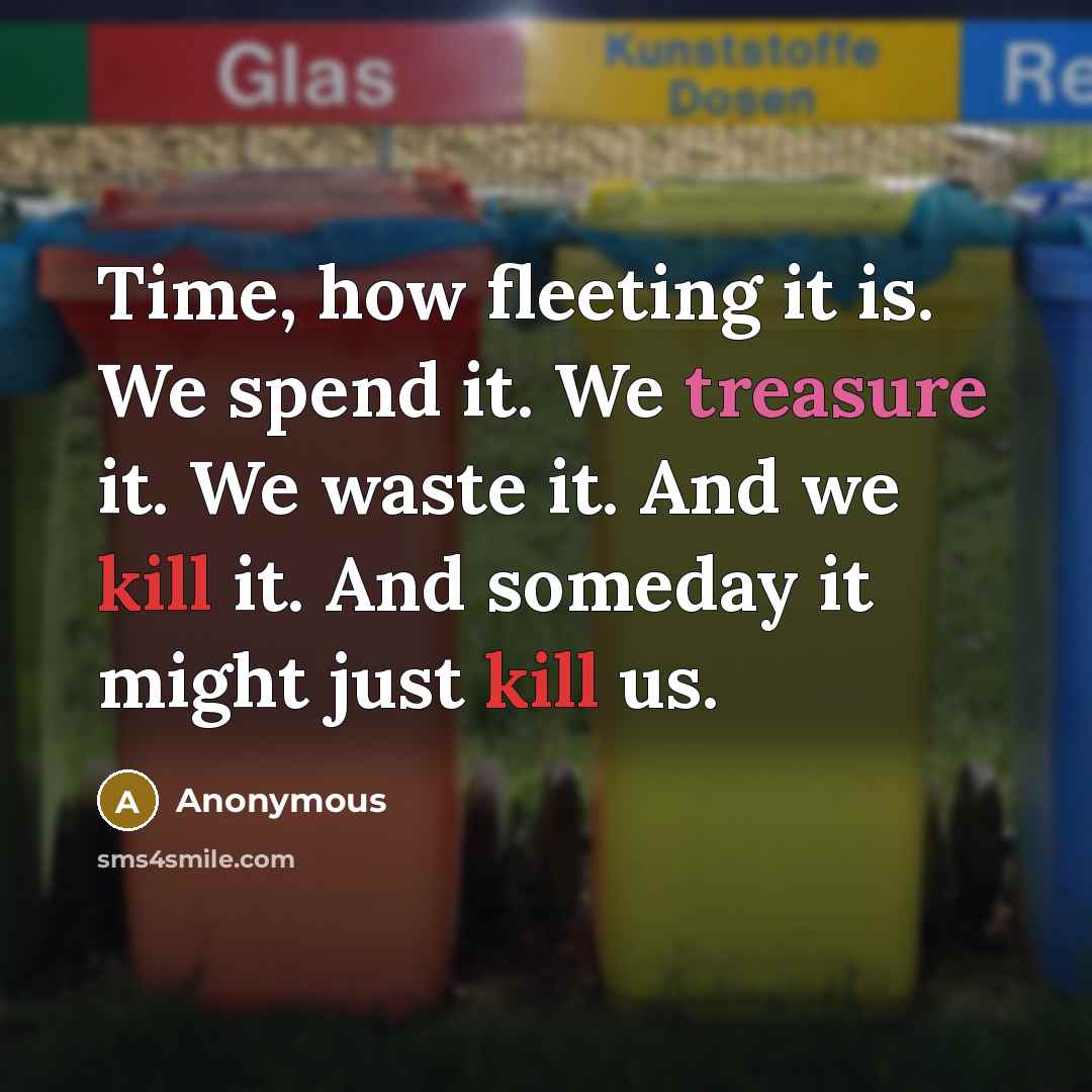 “Time, how fleeting it is. We spend it. We treasure it. We waste it. And we kill it. And someday it might just kill us.” quote by Anonymous