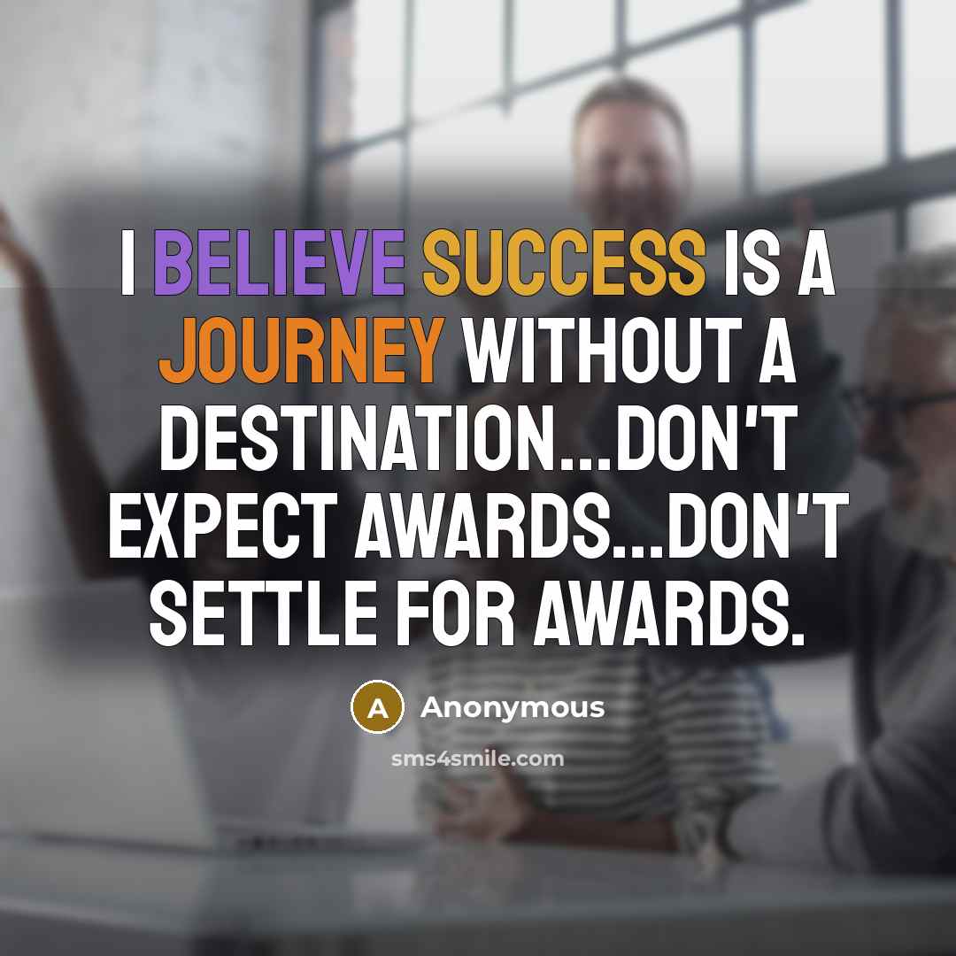 “I believe success is a journey without a destination...don't expect awards...don't settle for awards.” quote by Anonymous