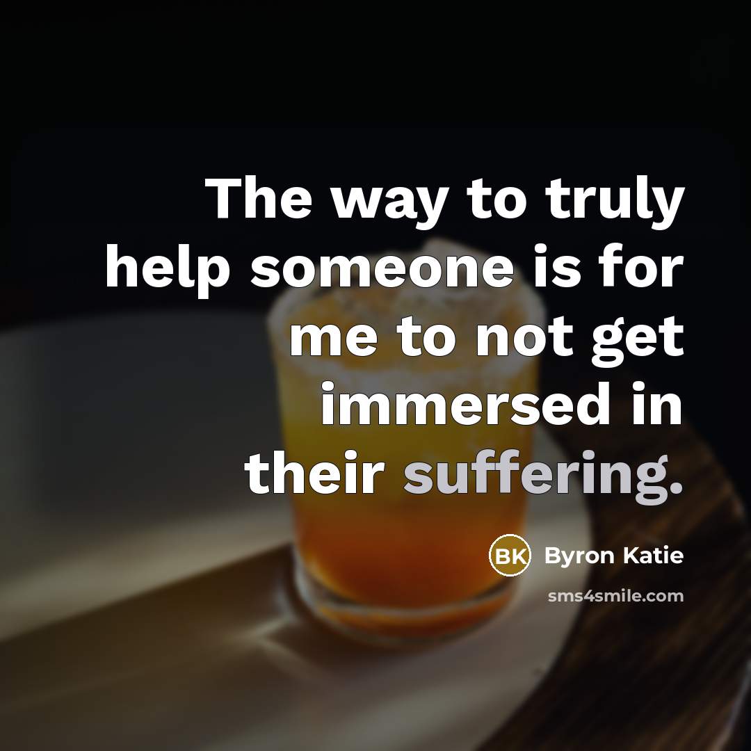“The way to truly help someone is for me to…” quote by Byron Katie