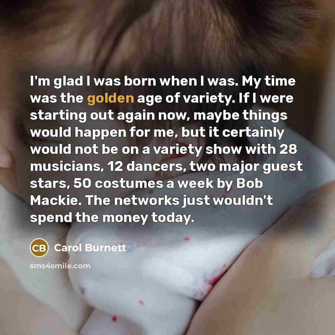 “I'm glad I was born when I was. My time…” quote by Carol Burnett
