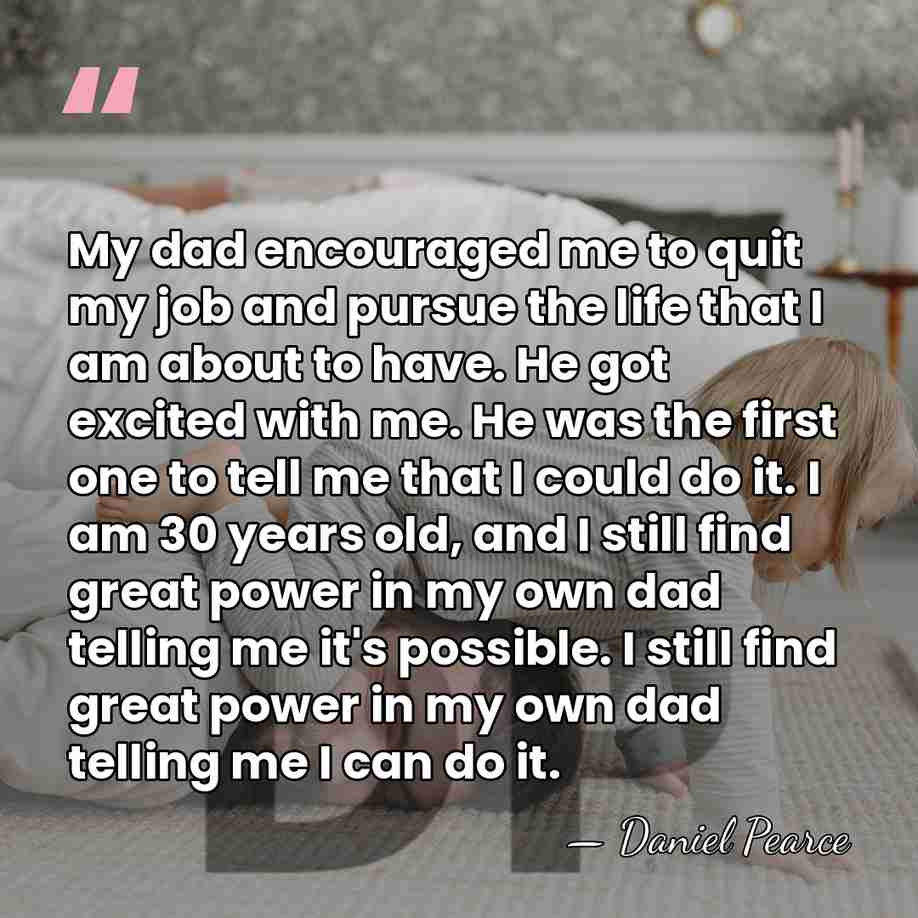 My dad encouraged me to quit my job and pursue the life&hellip; - Daniel Pearce