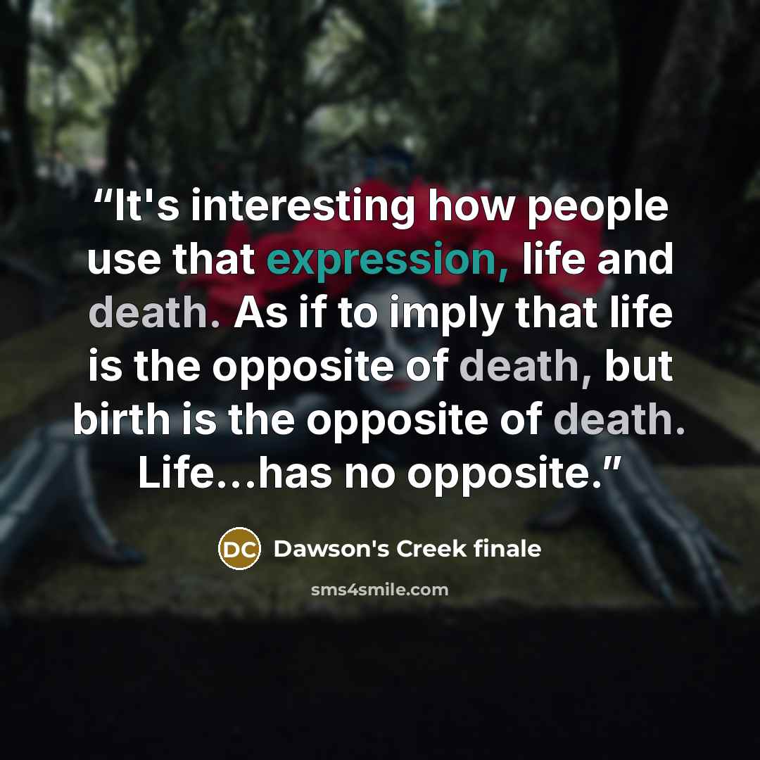 “It's interesting how people use that expression, life and death. As if to imply that life is the opposite of death, but birth is the opposite of death. Life...has no opposite.” quote by Dawson's Creek finale