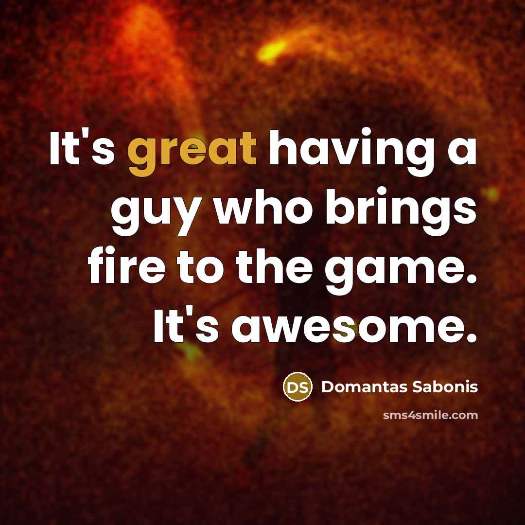 “It's great having a guy who brings fire to the…” quote by Domantas Sabonis