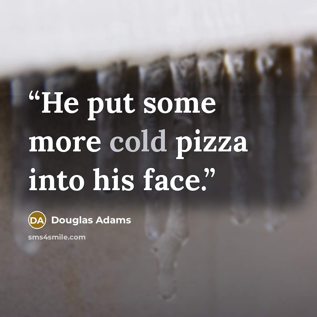 “He put some more cold pizza into his face.” quote by Douglas Adams