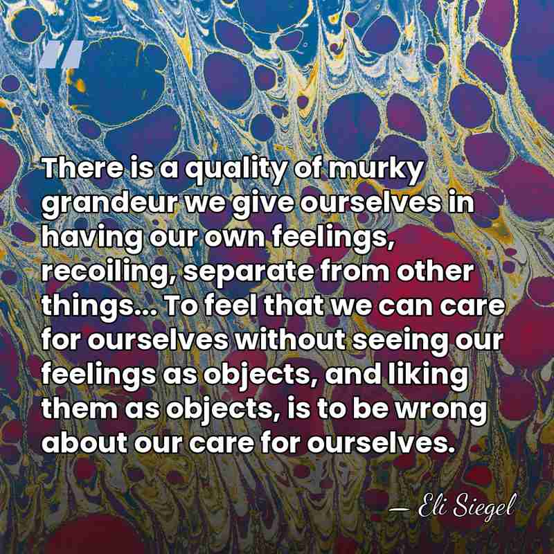 There is a quality of murky grandeur we give ourselves in having&hellip; - Eli Siegel