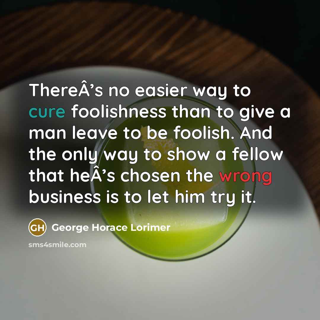 “ThereÂ’s no easier way to cure foolishness than to give…” quote by George Horace Lorimer