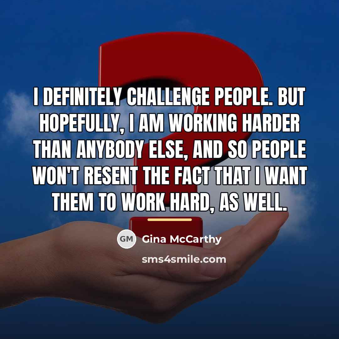 “I definitely challenge people. But hopefully, I am working harder…” quote by Gina McCarthy