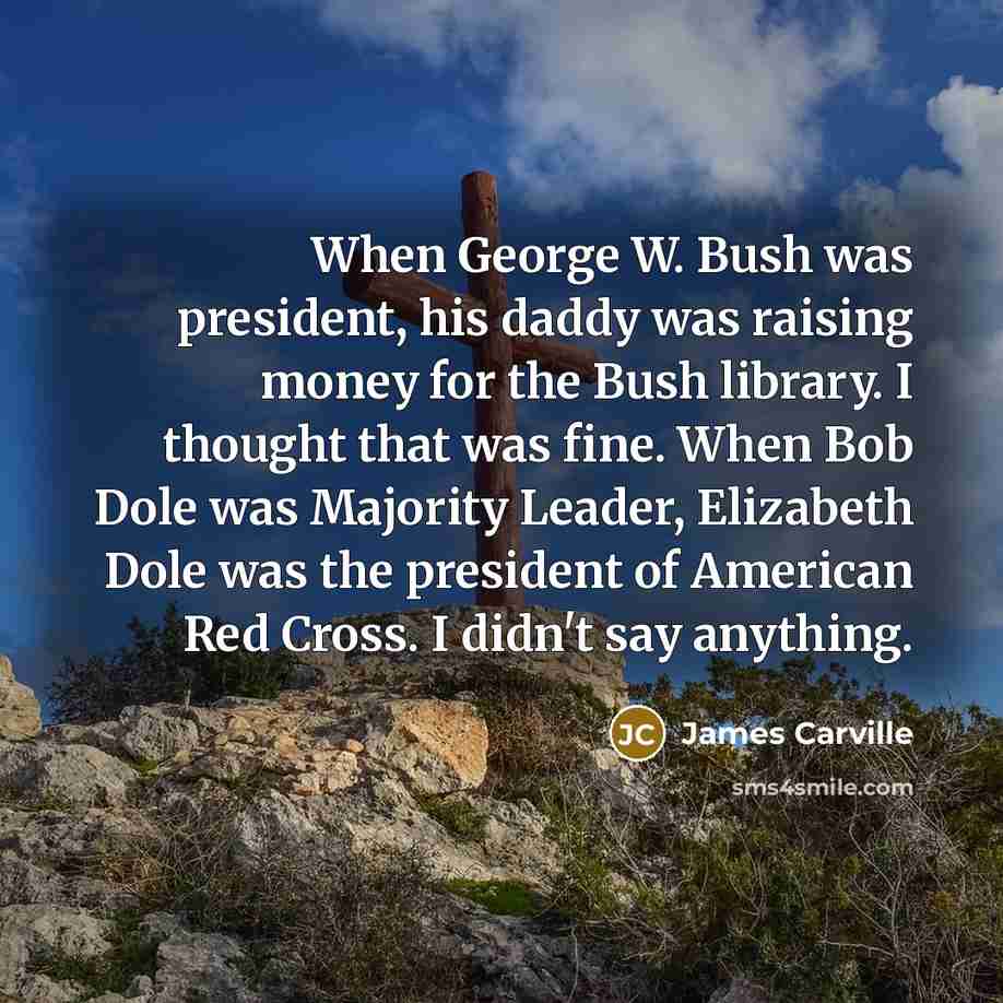 “When George W. Bush was president, his daddy was raising…” quote by James Carville