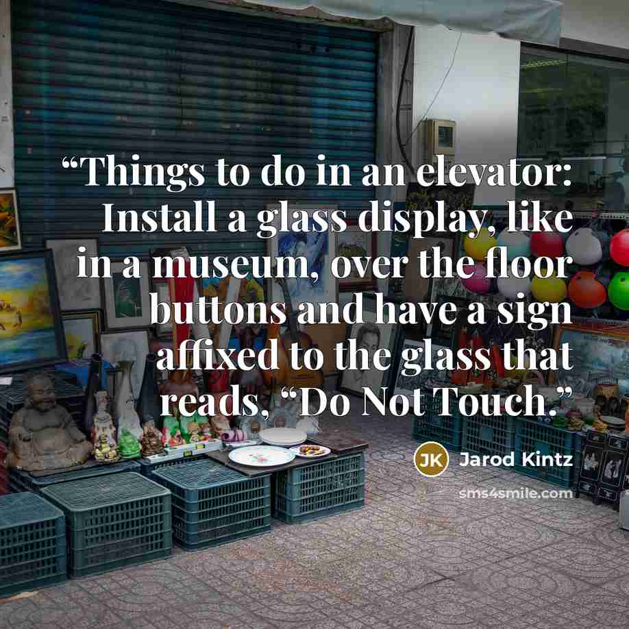 “Things to do in an elevator: Install a glass display, like in a museum, over the floor buttons and have a sign affixed to the glass that reads, “Do Not Touch.” quote by Jarod Kintz
