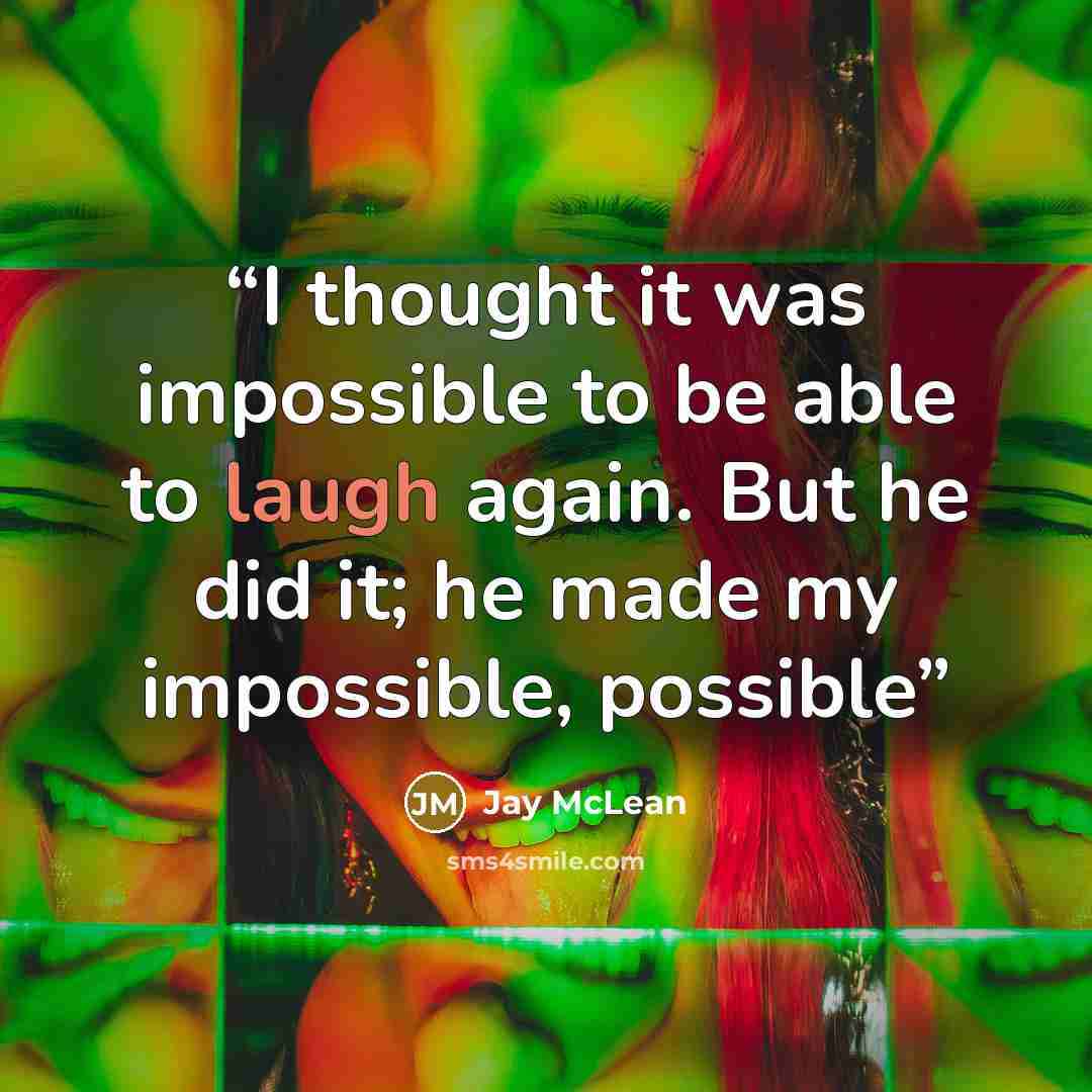 “I thought it was impossible to be able to laugh again. But he did it; he made my impossible, possible” quote by Jay McLean
