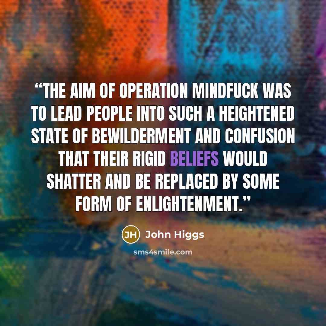 “The aim of Operation Mindfuck was to lead people into such a heightened state of bewilderment and confusion that their rigid beliefs would shatter and be replaced by some form of enlightenment.” quote by John Higgs