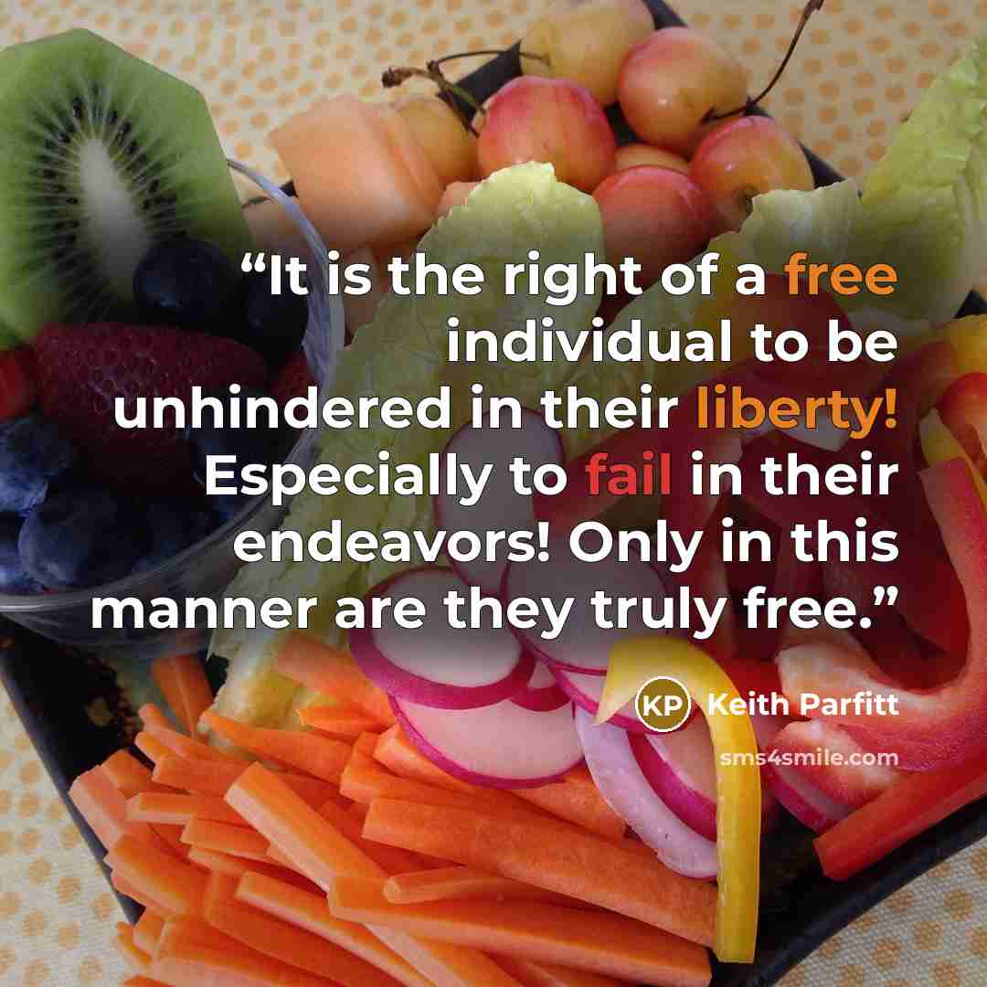 “It is the right of a free individual to be unhindered in their liberty! Especially to fail in their endeavors! Only in this manner are they truly free.” quote by Keith Parfitt