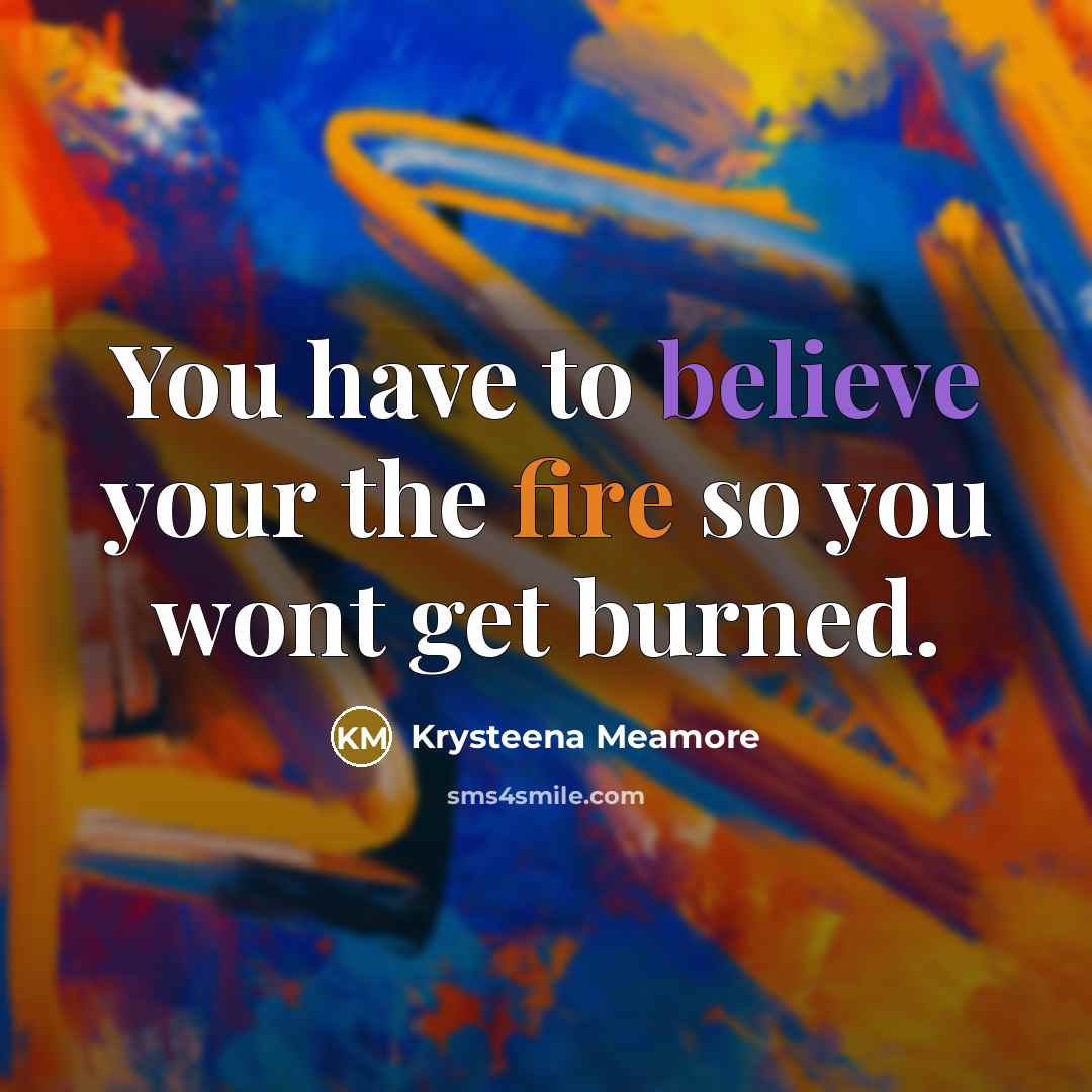 “You have to believe your the fire so you wont…” quote by Krysteena Meamore