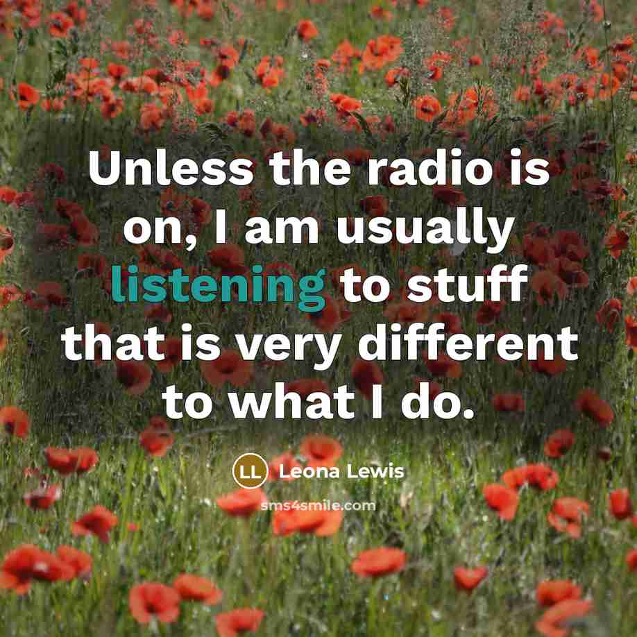 “Unless the radio is on, I am usually listening to…” quote by Leona Lewis