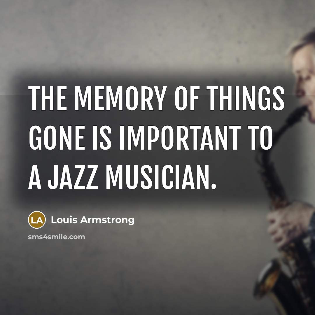“The memory of things gone is important to a jazz…” quote by Louis Armstrong