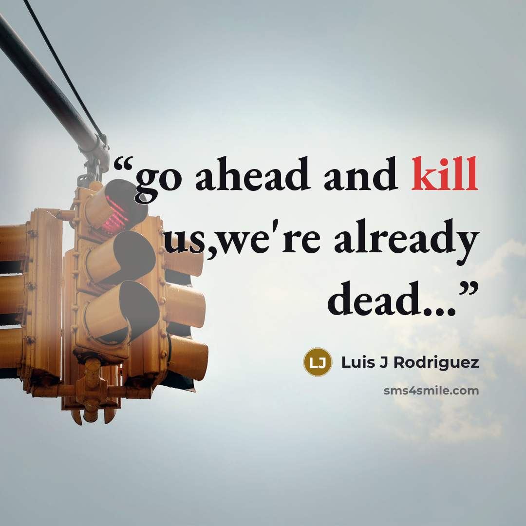 “go ahead and kill us,we're already dead...” quote by Luis J Rodriguez