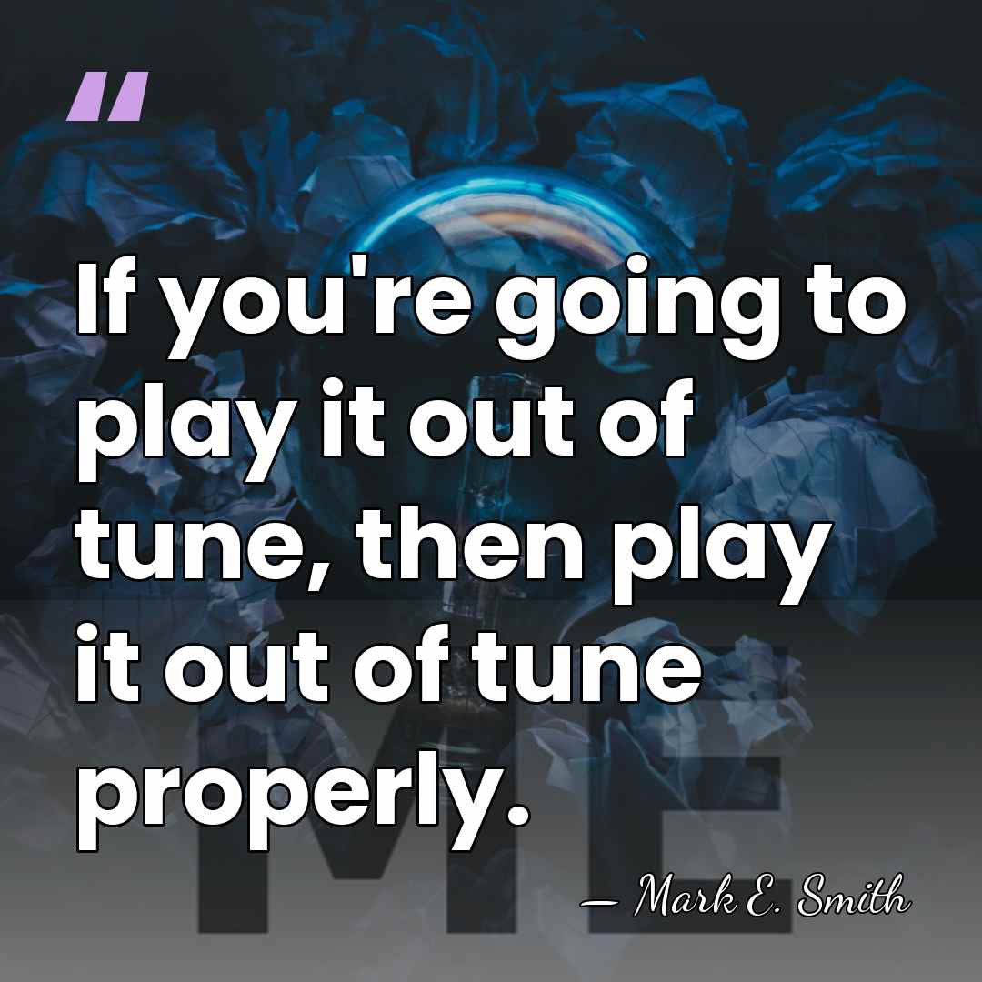 If you're going to play it out of tune, then play it&hellip; - Mark E. Smith