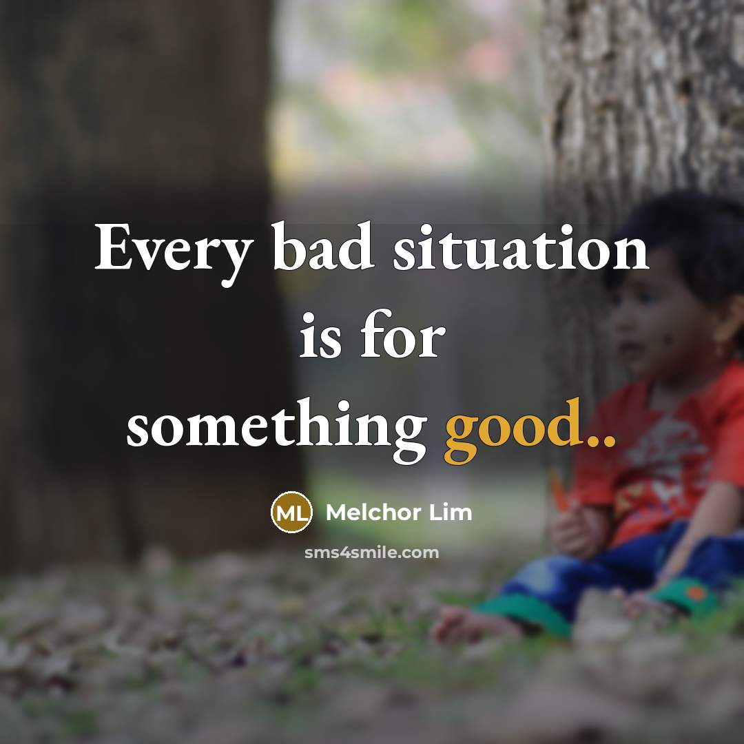 “Every bad situation is for something good..…” quote by Melchor Lim