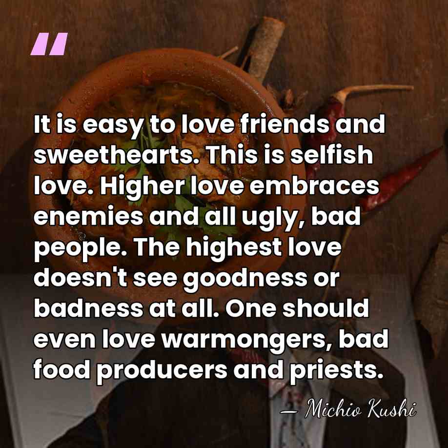 It is easy to love friends and sweethearts. This is selfish love.&hellip; - Michio Kushi