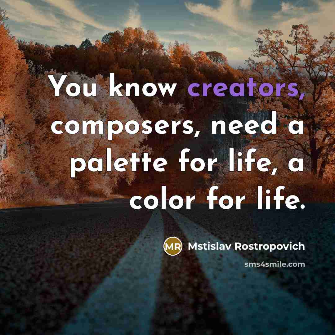 “You know creators, composers, need a palette for life, a color for life.” quote by Mstislav Rostropovich