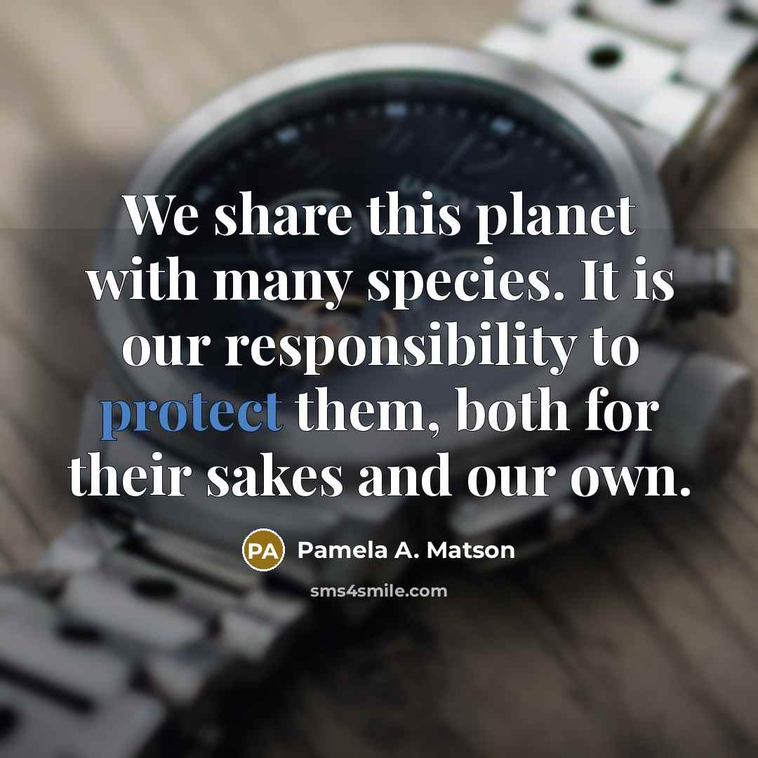 “We share this planet with many species. It is our responsibility to protect them, both for their sakes and our own.” quote by Pamela A. Matson