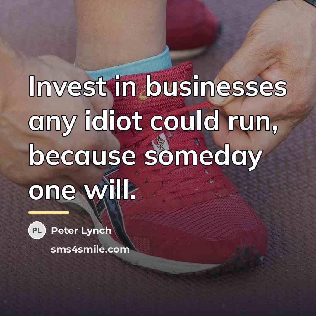 “Invest in businesses any idiot could run, because someday one…” quote by Peter Lynch