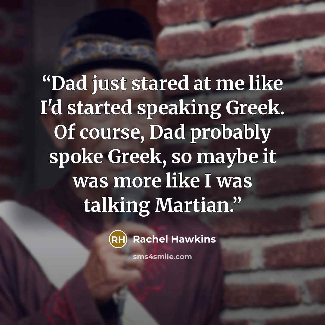 “Dad just stared at me like I'd started speaking Greek. Of course, Dad probably spoke Greek, so maybe it was more like I was talking Martian.” quote by Rachel Hawkins