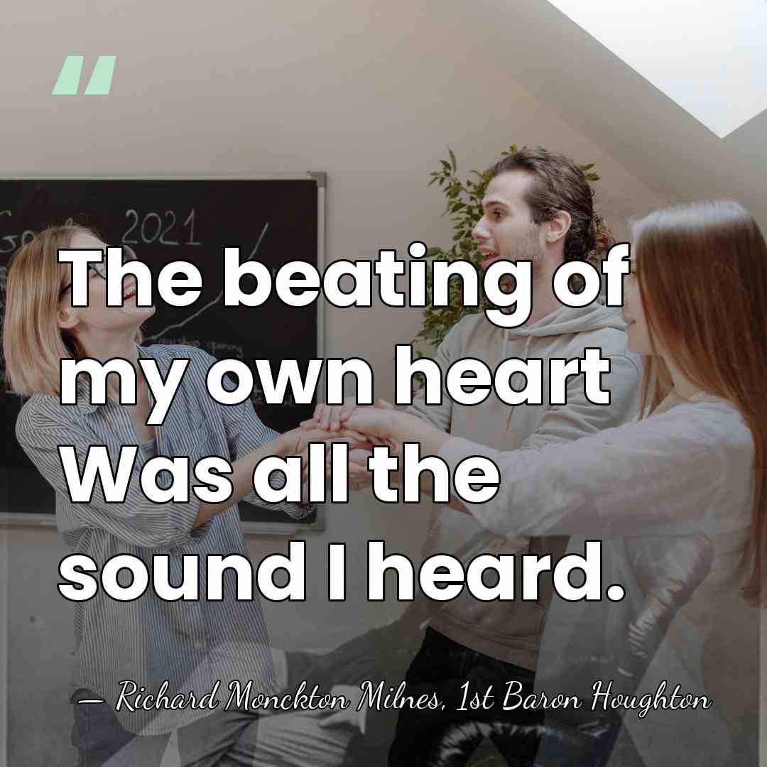 The beating of my own heart Was all the sound I heard. - Richard Monckton Milnes, 1st Baron Houghton