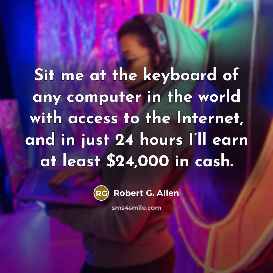 “Sit me at the keyboard of any computer in the world with access to the Internet, and in just 24 hours I’ll earn at least $24,000 in cash.” quote by Robert G. Allen