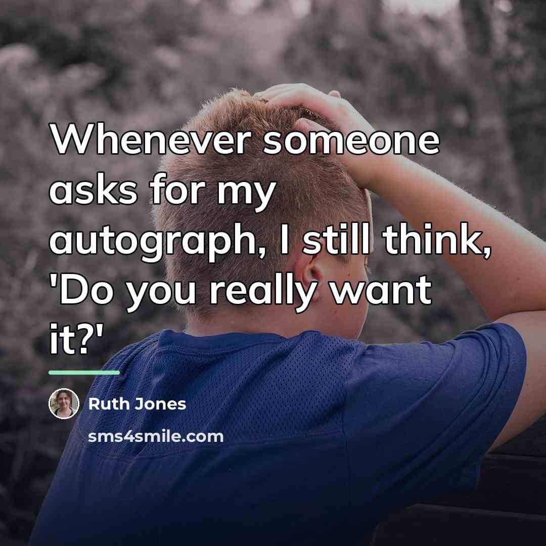 “Whenever someone asks for my autograph, I still think, 'Do…” quote by Ruth Jones