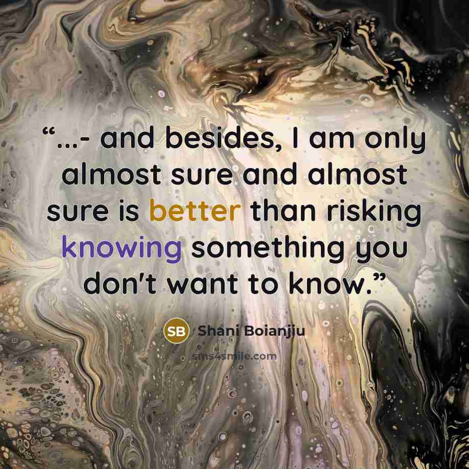 “...- and besides, I am only almost sure and almost sure is better than risking knowing something you don't want to know.” quote by Shani Boianjiu