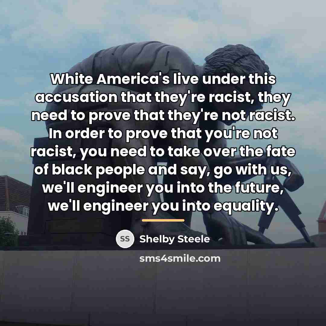 “White America's live under this accusation that they're racist, they…” quote by Shelby Steele