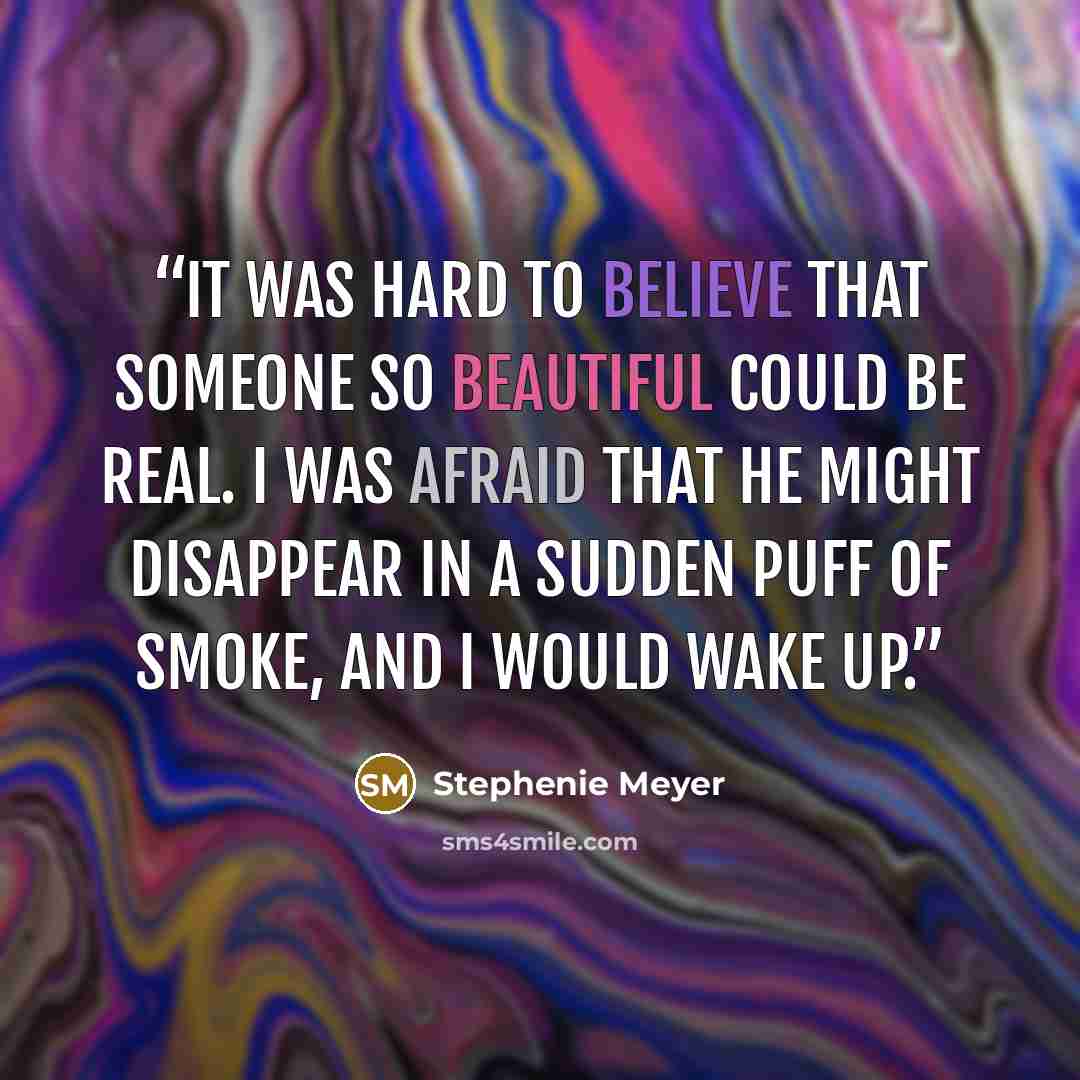 “It was hard to believe that someone so beautiful could be real. I was afraid that he might disappear in a sudden puff of smoke, and I would wake up.” quote by Stephenie Meyer