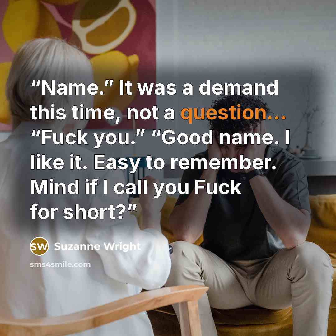“Name.” It was a demand this time, not a question... “Fuck you.” “Good name. I like it. Easy to remember. Mind if I call you Fuck for short?” quote by Suzanne Wright