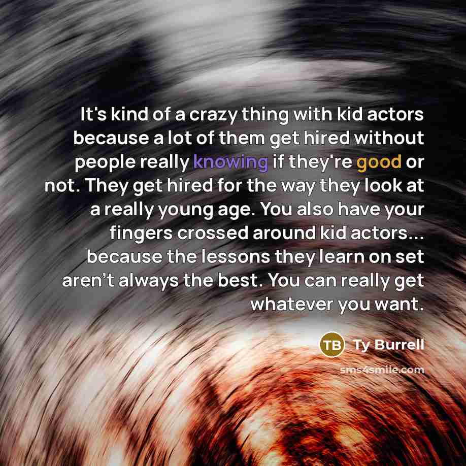 “It's kind of a crazy thing with kid actors because a lot of them get hired without people really knowing if they're good or not. They get hired for the way they look at a really young age. You also have your fingers crossed around kid actors... because the lessons they learn on set aren't always…” quote by Ty Burrell