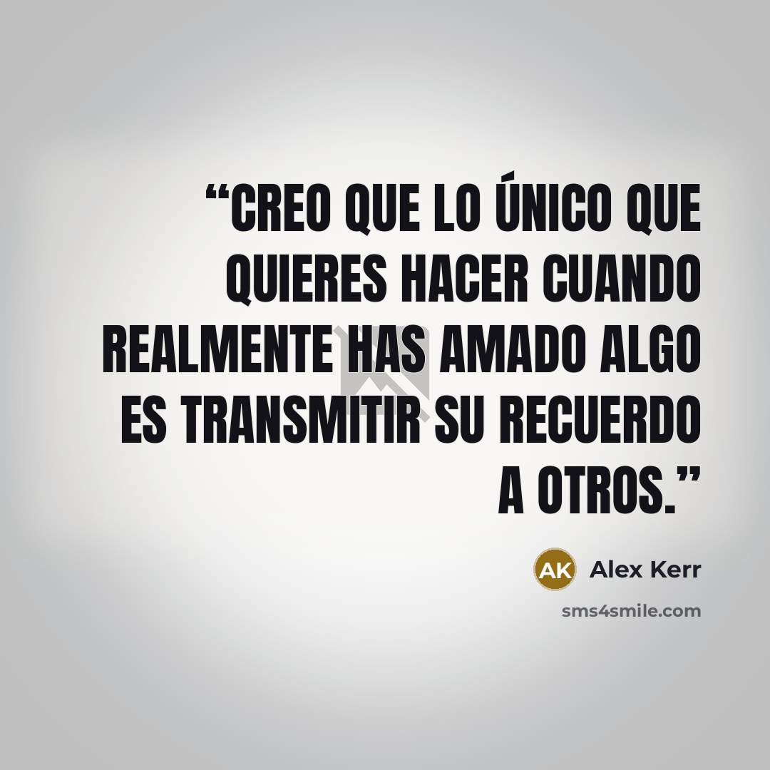 “Creo que lo único que quieres hacer cuando realmente has amado algo es transmitir su recuerdo a otros.” quote by Alex Kerr