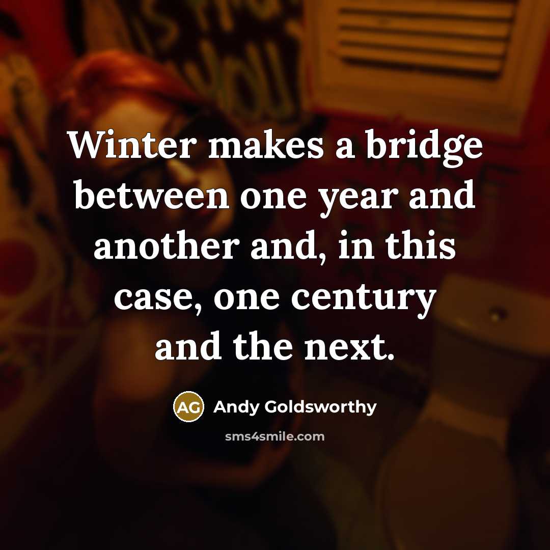 “Winter makes a bridge between one year and another and, in this case, one century and the next.” quote by Andy Goldsworthy