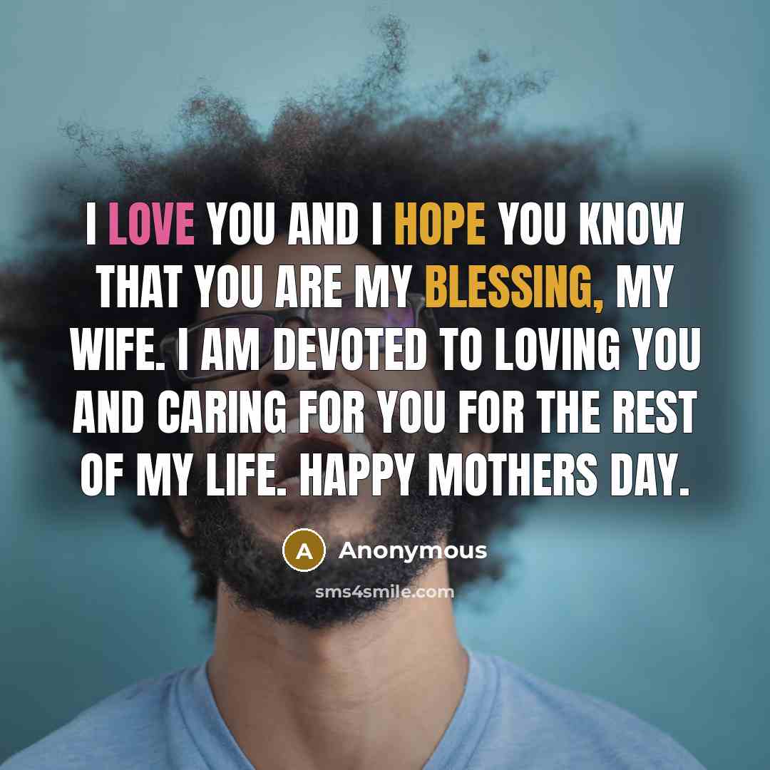 “I love you and I hope you know that you are my blessing, my wife. I am devoted to loving you and caring for you for the rest of my life. Happy Mothers Day.” quote by Anonymous