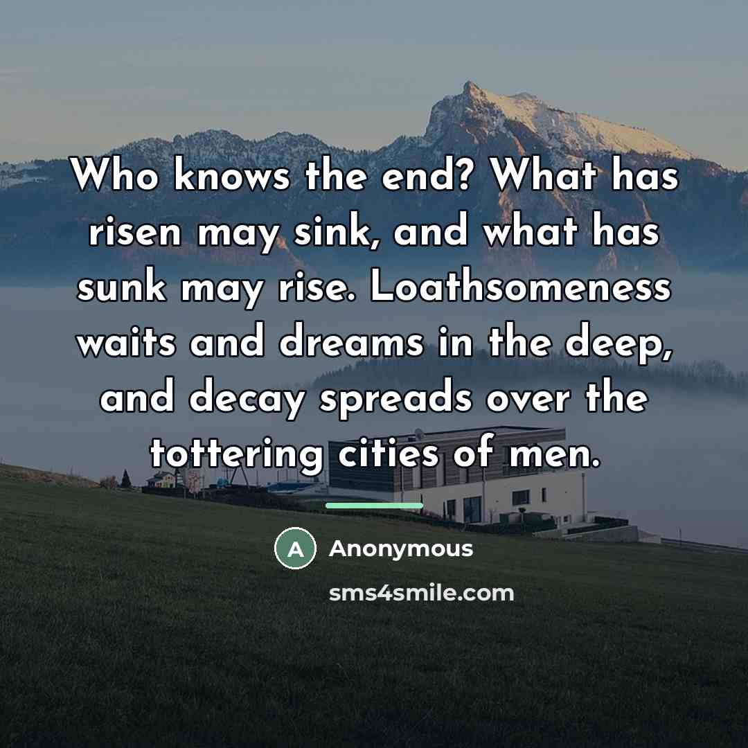 “Who knows the end? What has risen may sink, and…” quote by Anonymous