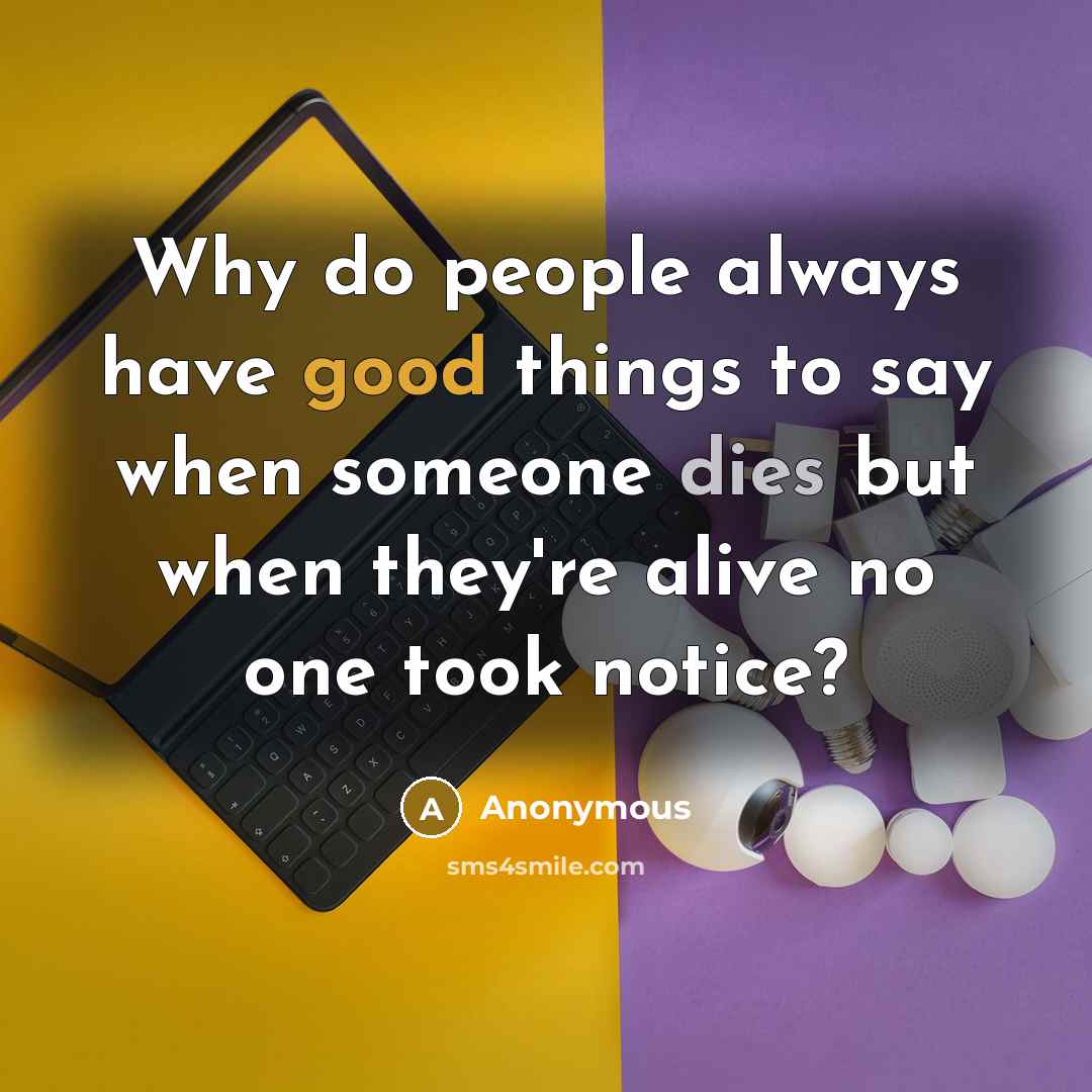 “Why do people always have good things to say when someone dies but when they're alive no one took notice?” quote by Anonymous