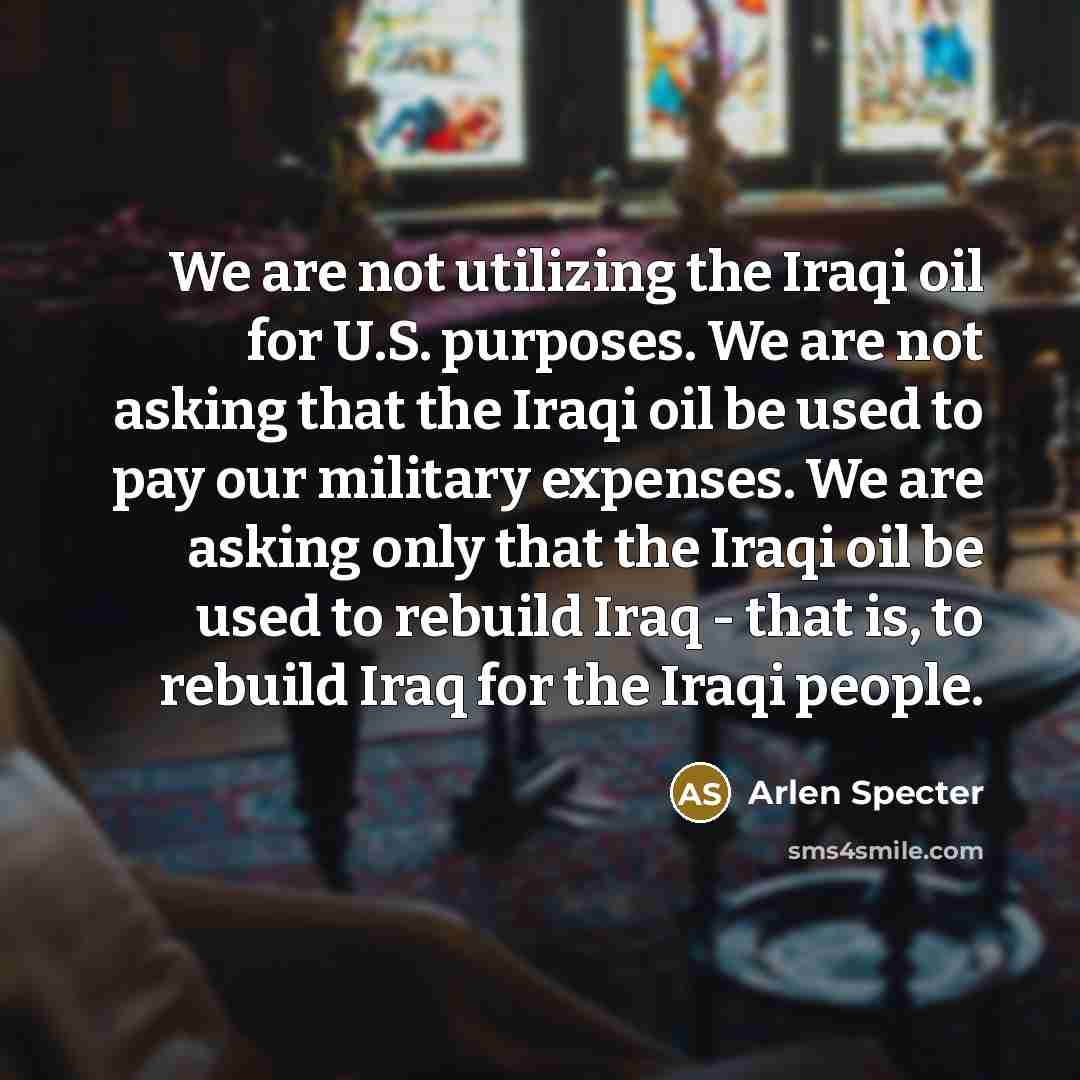 “We are not utilizing the Iraqi oil for U.S. purposes.…” quote by Arlen Specter