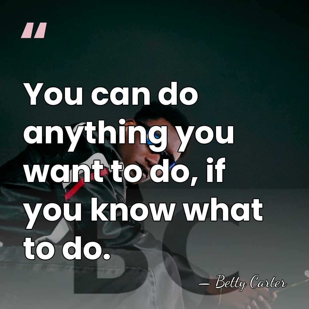 You can do anything you want to do, if you know what&hellip; - Betty Carter