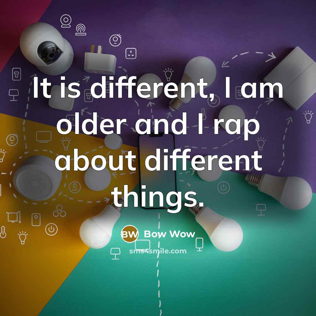 “It is different, I am older and I rap about different things.” quote by Bow Wow