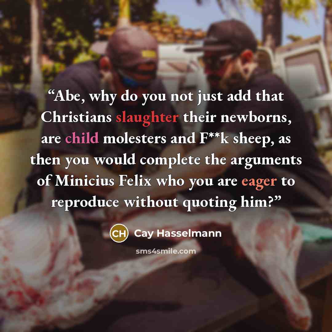 “Abe, why do you not just add that Christians slaughter their newborns, are child molesters and F**k sheep, as then you would complete the arguments of Minicius Felix who you are eager to reproduce without quoting him?” quote by Cay Hasselmann