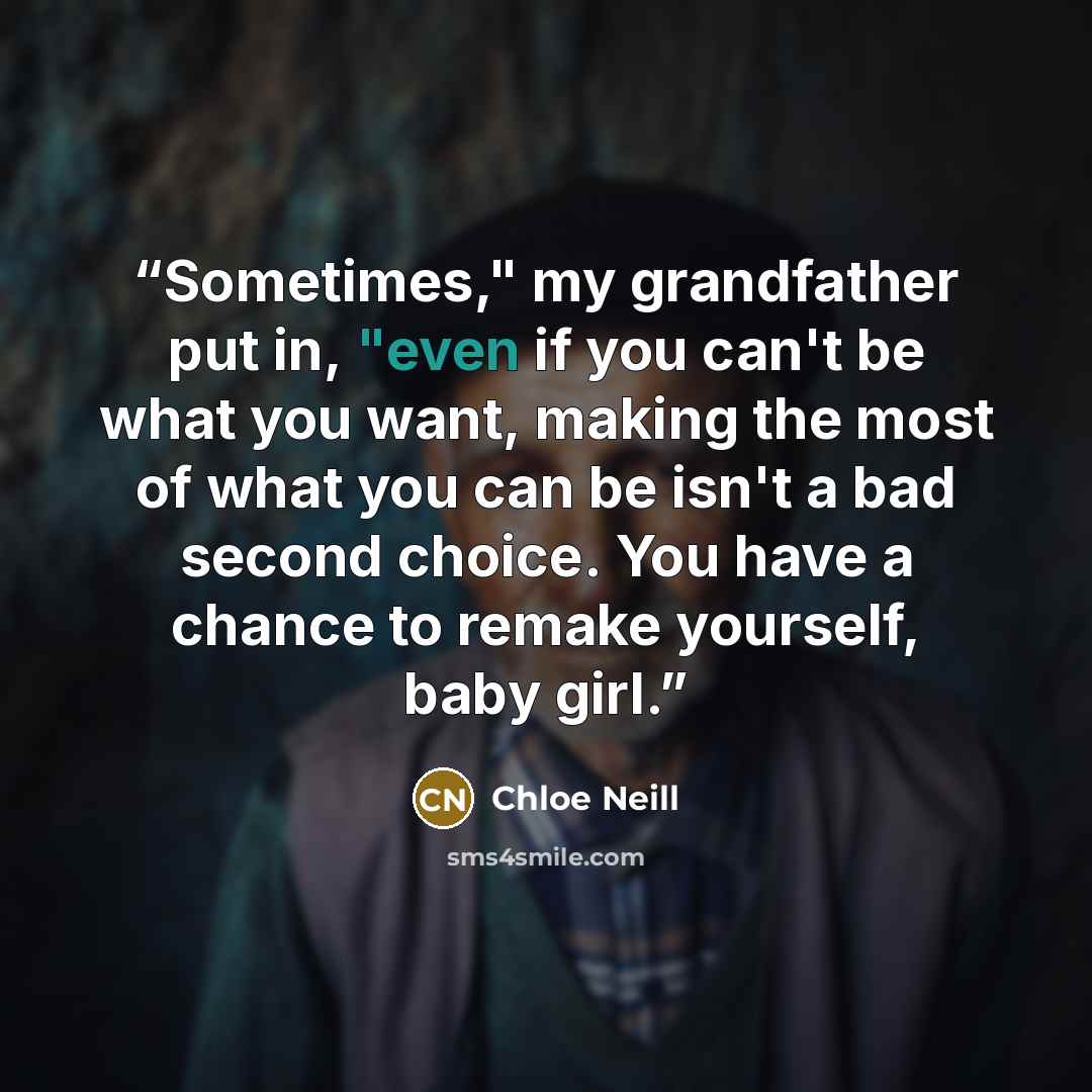 “Sometimes," my grandfather put in, "even if you can't be what you want, making the most of what you can be isn't a bad second choice. You have a chance to remake yourself, baby girl.” quote by Chloe Neill