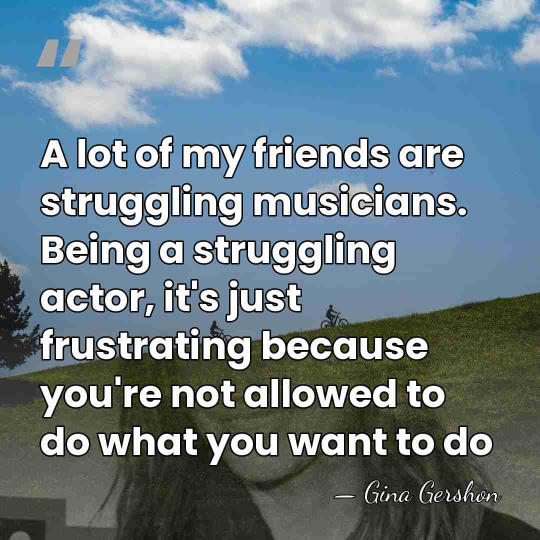 A lot of my friends are struggling musicians. Being a struggling actor,&hellip; - Gina Gershon