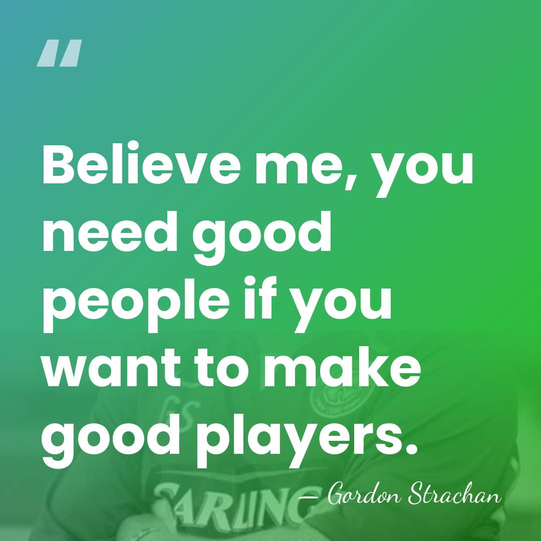 Believe me, you need good people if you want to make good&hellip; - Gordon Strachan