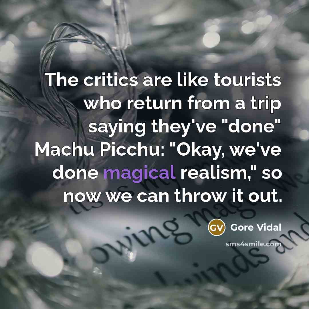 “The critics are like tourists who return from a trip saying they've "done" Machu Picchu: "Okay, we've done magical realism," so now we can throw it out.” quote by Gore Vidal