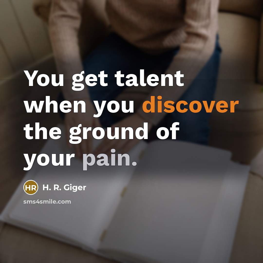 “You get talent when you discover the ground of your pain.” quote by H. R. Giger
