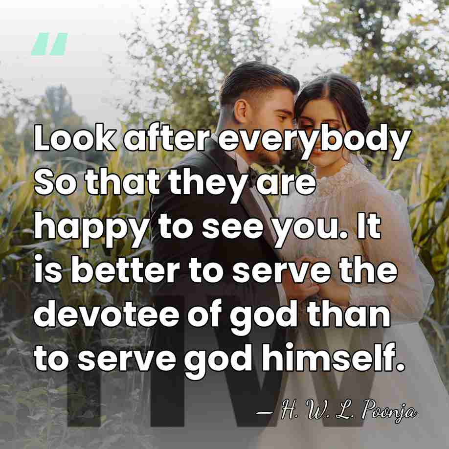 Look after everybody So that they are happy to see you. It&hellip; - H. W. L. Poonja
